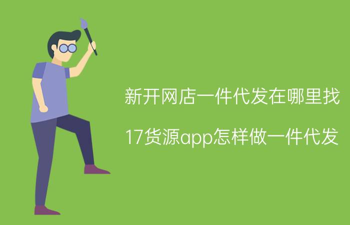 新开网店一件代发在哪里找 17货源app怎样做一件代发？